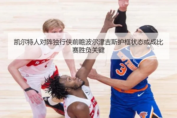 凯尔特人对阵独行侠前瞻波尔津吉斯护框状态或成比赛胜负关键