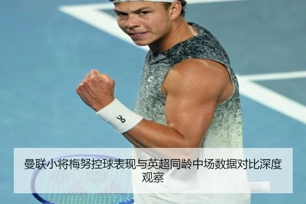 曼联小将梅努控球表现与英超同龄中场数据对比深度观察