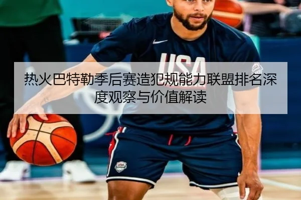 热火巴特勒季后赛造犯规能力联盟排名深度观察与价值解读