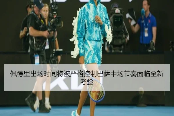 佩德里出场时间将被严格控制巴萨中场节奏面临全新考验