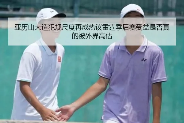 亚历山大造犯规尺度再成热议雷霆季后赛受益是否真的被外界高估