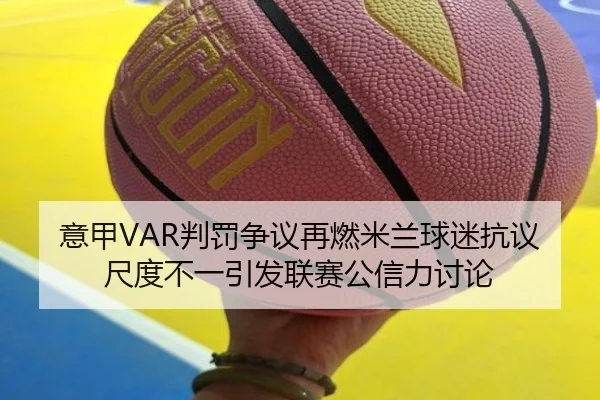 意甲VAR判罚争议再燃米兰球迷抗议尺度不一引发联赛公信力讨论