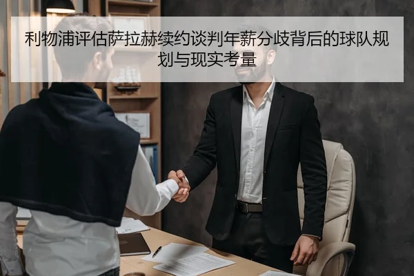 利物浦评估萨拉赫续约谈判年薪分歧背后的球队规划与现实考量