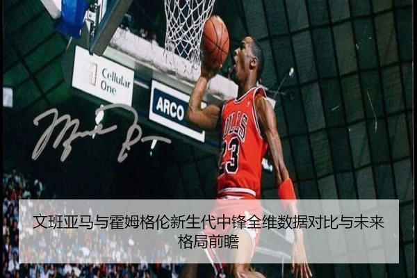 文班亚马与霍姆格伦新生代中锋全维数据对比与未来格局前瞻